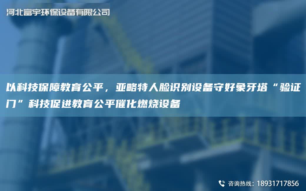 以科技保障教育公平，亞略特人臉識別設備守好象牙塔“驗證門”科技促進教育公平催化燃燒設備