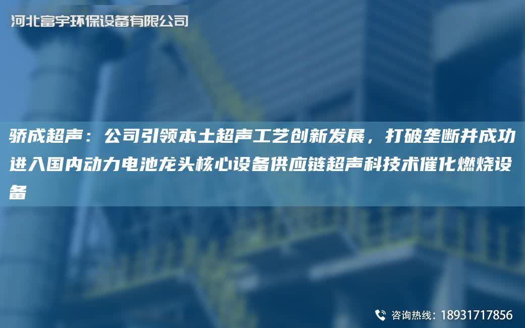 驕成CA聲：公司引領本土CA聲工藝創新發展，打破壟斷并成功進入G內動力電池龍頭核心設備供應鏈CA聲科技術催化燃燒設備