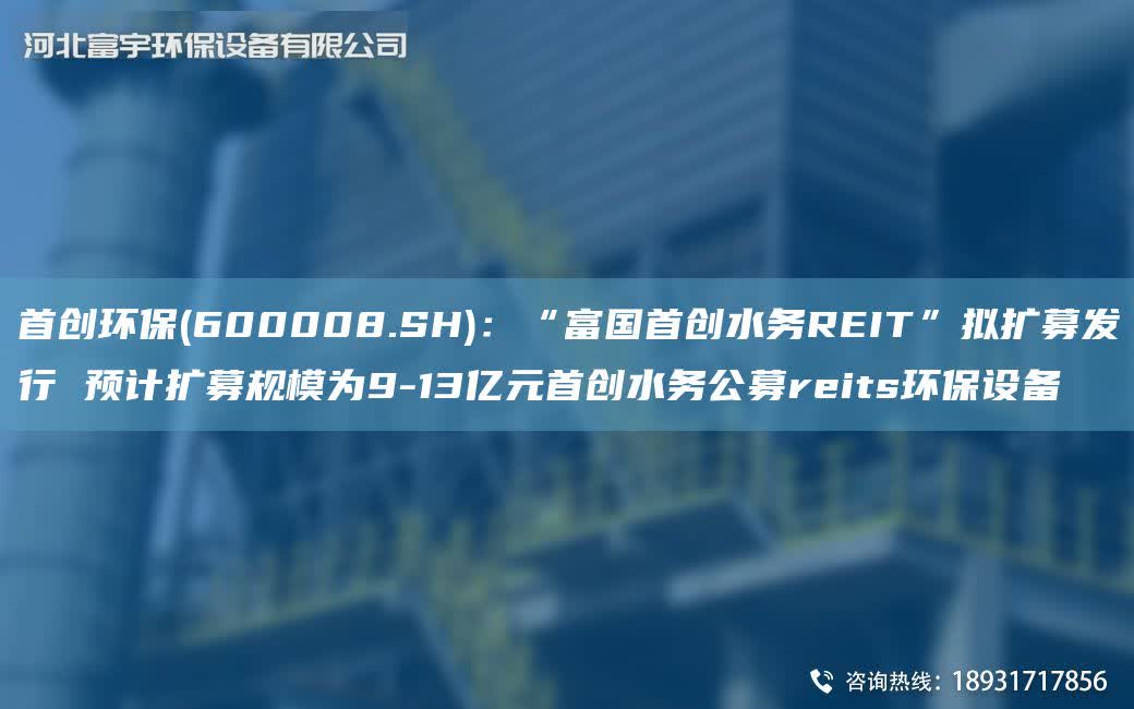 首創環保(600008.SH)：“富G首創水務REIT”擬擴募發行 預計擴募規模為9-13億元首創水務公募reits環保設備