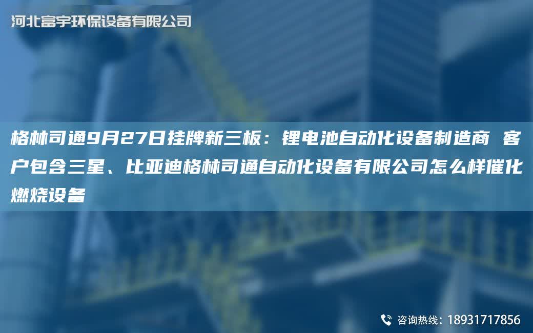 格林司通9月27日掛牌新三板：鋰電池自動化設備制造商 客戶包含三星、比亞迪格林司通自動化設備有限公司怎么樣催化燃燒設備