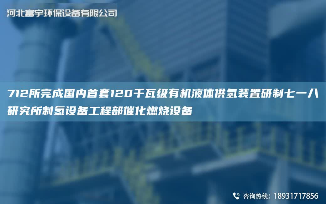 712所完成G內首TA-O120千瓦級有機液體供氫裝置研制七一八研究所制氫設備工程部催化燃燒設備