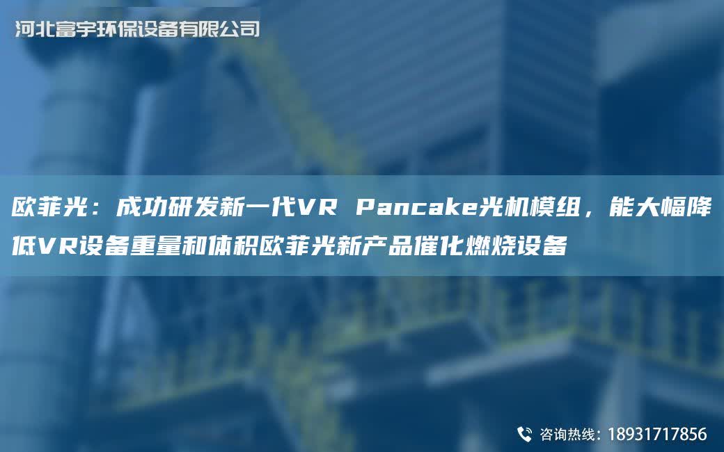 歐菲光：成功研發新一代VR Pancake光機模組，能大幅降低VR設備重量和體積歐菲光新產品催化燃燒設備