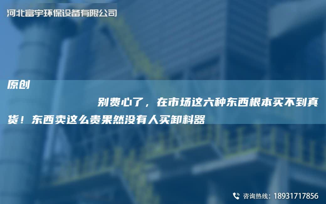 原創
            別費心了，在市場這六種東西根本買不到真貨！東西賣這么貴果然沒有人買卸料器