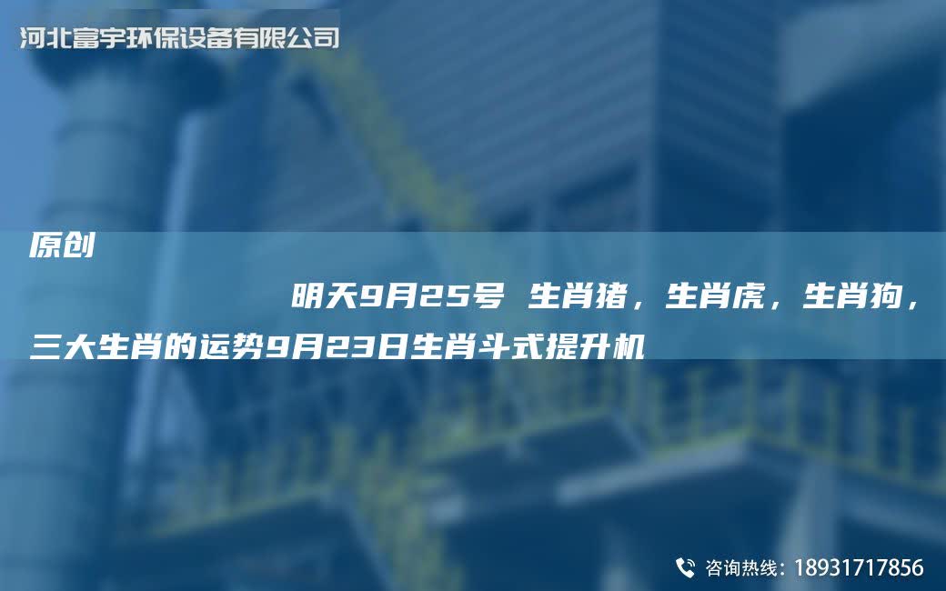 原創
            明天9月25號 生肖豬，生肖虎，生肖狗，三大生肖的運勢9月23日生肖斗式提升機