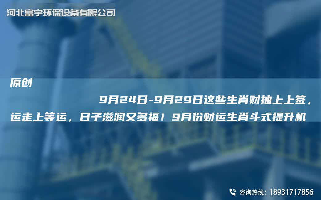 原創
            9月24日-9月29日這些生肖財抽上上簽，運走上等運，日子滋潤又多福！9月份財運生肖斗式提升機