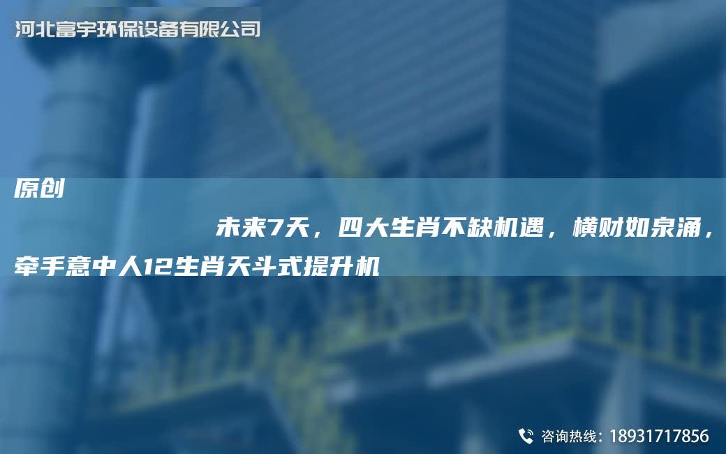 原創
            未來7天，四大生肖不缺機遇，橫財如泉涌，牽手意中人12生肖天斗式提升機