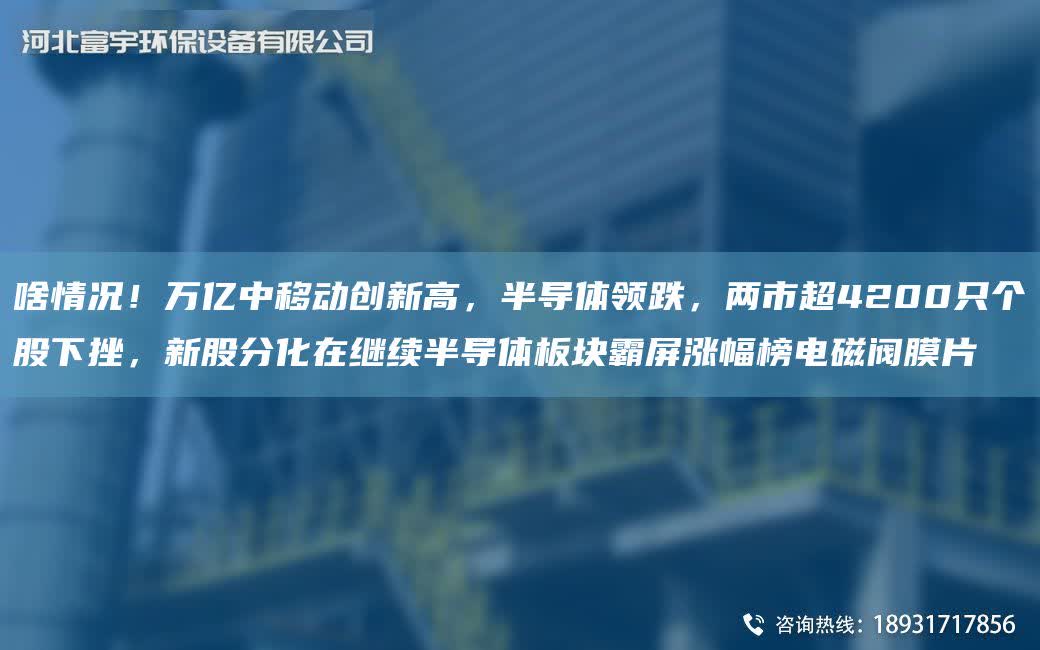 啥情況！萬億中移動創(chuàng)新高，半導(dǎo)體領(lǐng)跌，兩市CA4200只個(gè)股下挫，新股分化在繼續(xù)半導(dǎo)體板塊霸屏漲幅榜電磁閥膜片