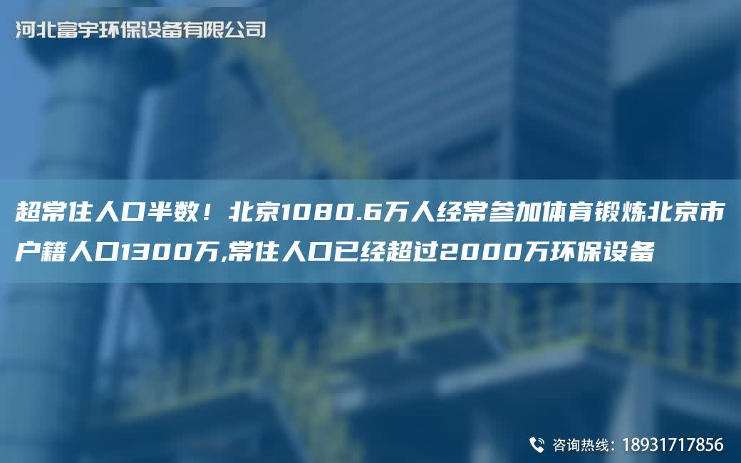 CA常住人口半數！北京1080.6萬人經常參加體育鍛煉北京市戶籍人口1300萬,常住人口已經CA過2000萬環保設備