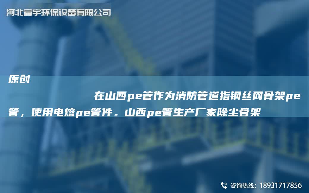 原創
            在山西pe管作為消防管道指鋼絲網骨架pe管，使用電熔pe管件。山西pe管生產廠家除塵骨架