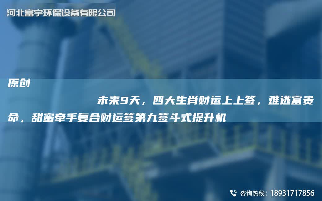 原創
            未來9天，四大生肖財運上上簽，難逃富貴命，甜蜜牽手復合財運簽第九簽斗式提升機