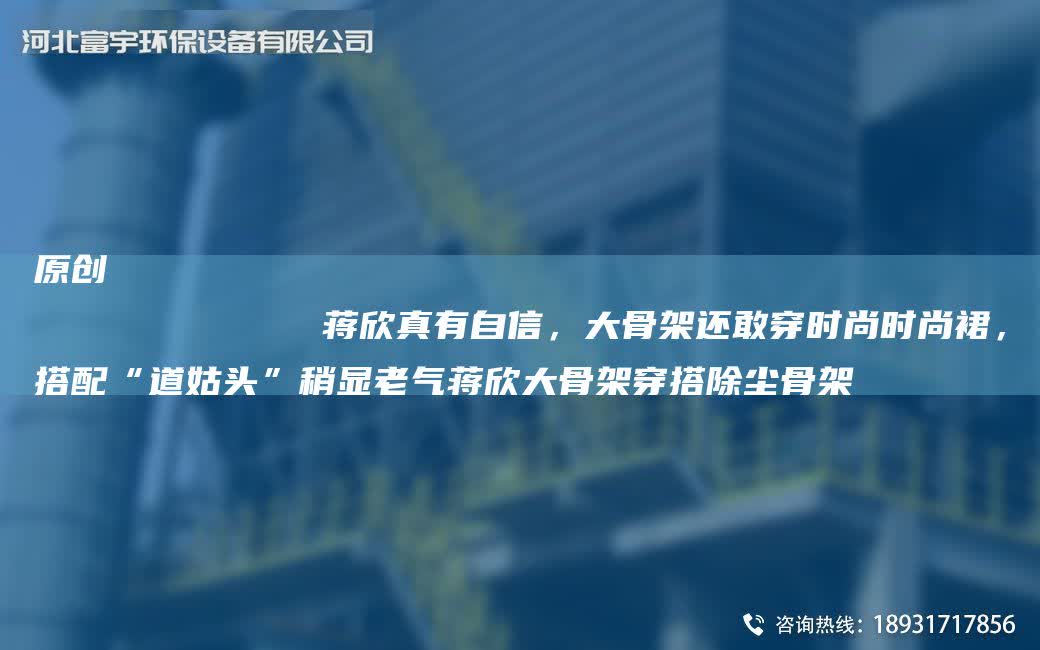 原創(chuàng)
            蔣欣真有自信，大骨架還敢穿時(shí)尚時(shí)尚裙，搭配“道姑頭”稍顯老氣蔣欣大骨架穿搭除塵骨架