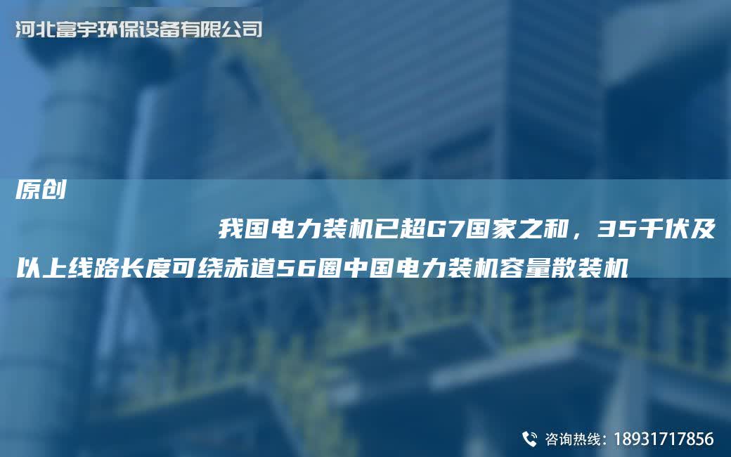 原創
            我G電力裝機已CAG7G家之和，35千伏及以上線路長度可繞赤道56圈中G電力裝機容量散裝機