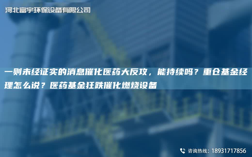 一則未經(jīng)證實的消息催化醫(yī)藥大反攻，能持續(xù)嗎？重倉基金經(jīng)理怎么說？醫(yī)藥基金狂跌催化燃燒設(shè)備