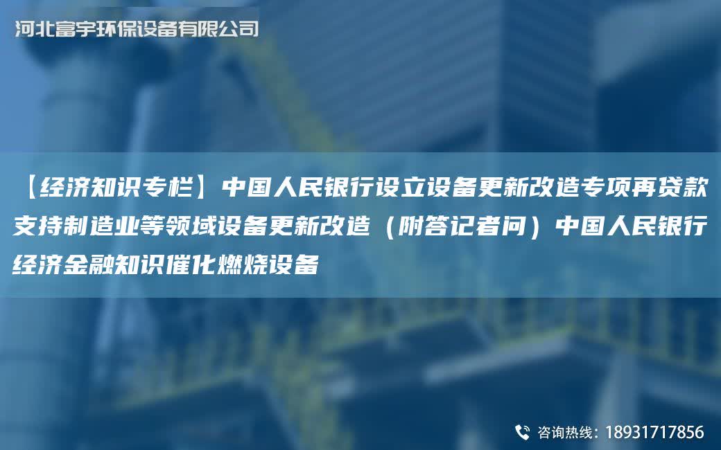 【經濟知識專欄】中G人民銀行設立設備更新改造專項再貸款支持制造業(yè)等領域設備更新改造（附答記者問）中G人民銀行經濟金融知識催化燃燒設備