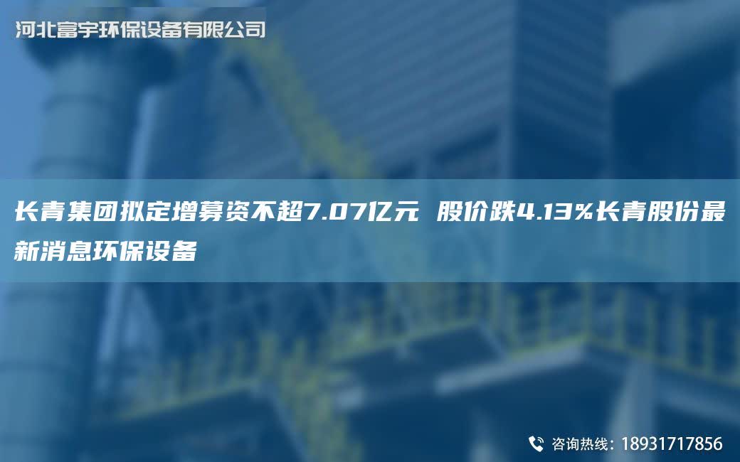 長青集團擬定增募資不CA7.07億元 股價跌4.13%長青股份Z新消息環(huán)保設備