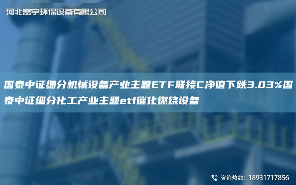 G泰中證細(xì)分機(jī)械設(shè)備產(chǎn)業(yè)主題ETF聯(lián)接C凈值下跌3.03%G泰中證細(xì)分化工產(chǎn)業(yè)主題etf催化燃燒設(shè)備