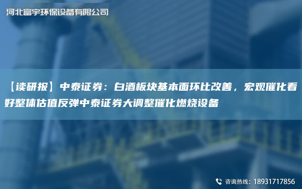 【讀研報】中泰證券：白酒板塊基本面環(huán)比改善，宏觀催化看好整體估值反彈中泰證券大調整催化燃燒設備