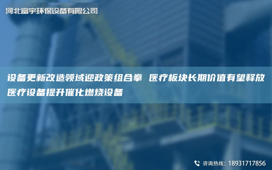 設備更新改造領域迎政策組合拳 醫療板塊長期價值有望釋放醫療設備提升催化燃燒設備