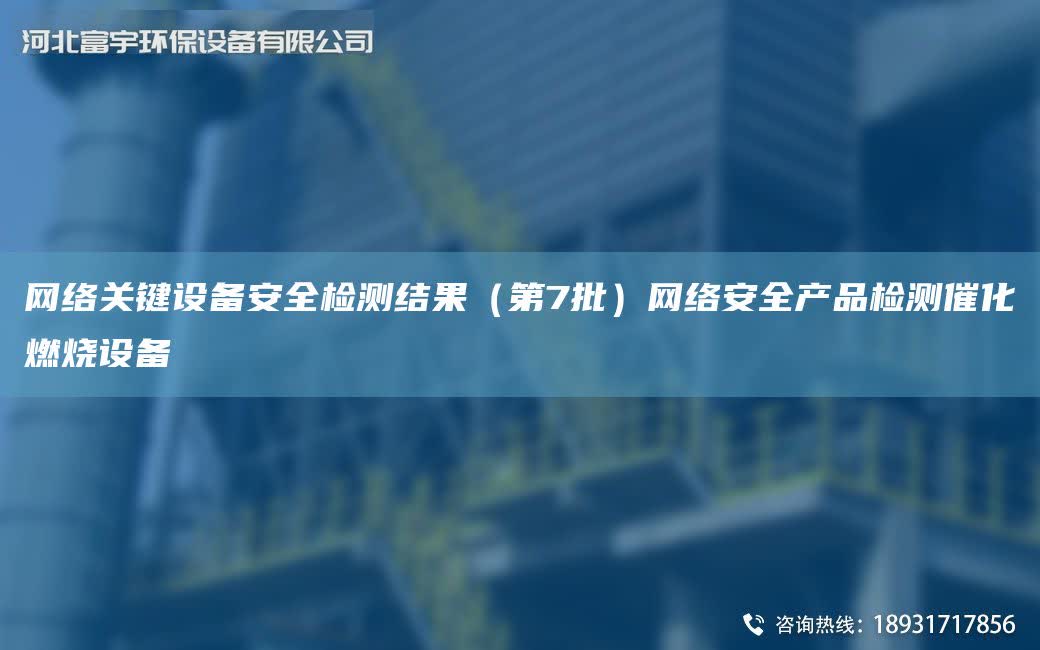 網(wǎng)絡關鍵設備安全檢測結果（第7批）網(wǎng)絡安全產品檢測催化燃燒設備