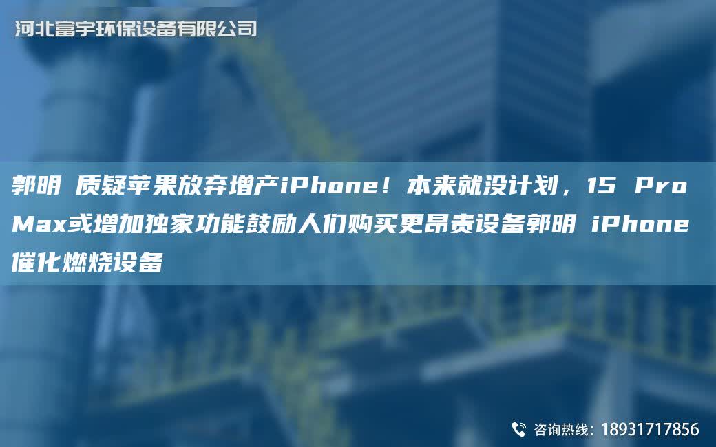 郭明錤質疑蘋果放棄增產iPhone！本來就沒計劃，15 Pro Max或增加D家功能鼓勵人們購買更昂貴設備郭明錤iPhone催化燃燒設備