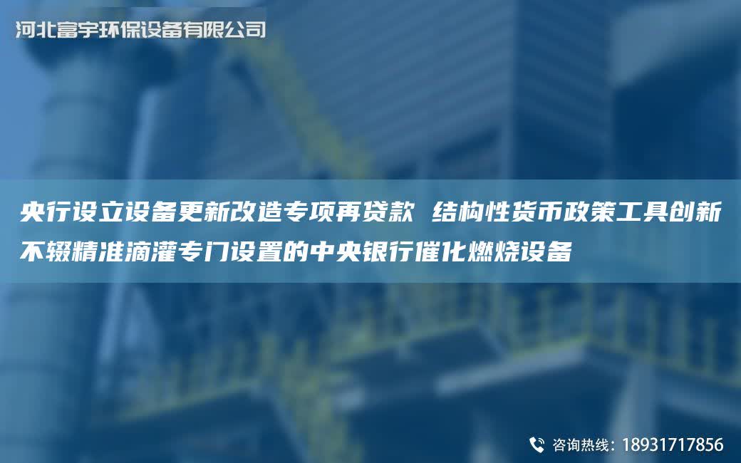 央行設立設備更新改造專項再貸款 結構性貨幣政策工具創新不輟精準滴灌專門設置的中央銀行催化燃燒設備