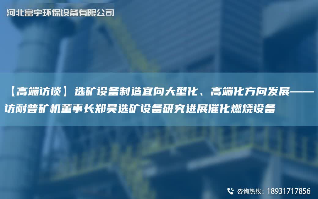 【高端訪談】選礦設備制造宜向大型化、高端化方向發展——訪耐普礦機董事長鄭昊選礦設備研究進展催化燃燒設備