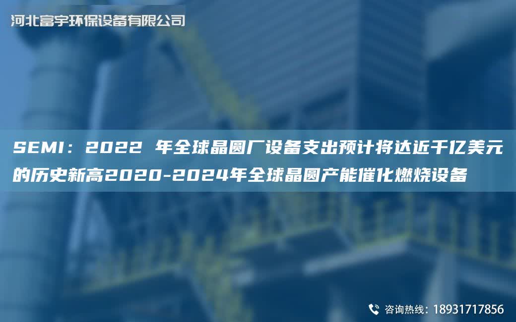 SEMI：2022 NA全球晶圓廠設備支出預計將達近千億美元的歷史新高2020-2024NA全球晶圓產能催化燃燒設備