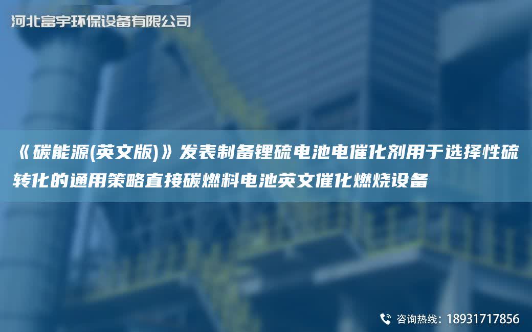 《碳能源(英文版)》發表制備鋰硫電池電催化劑用于選擇性硫轉化的通用策略直接碳燃料電池英文催化燃燒設備