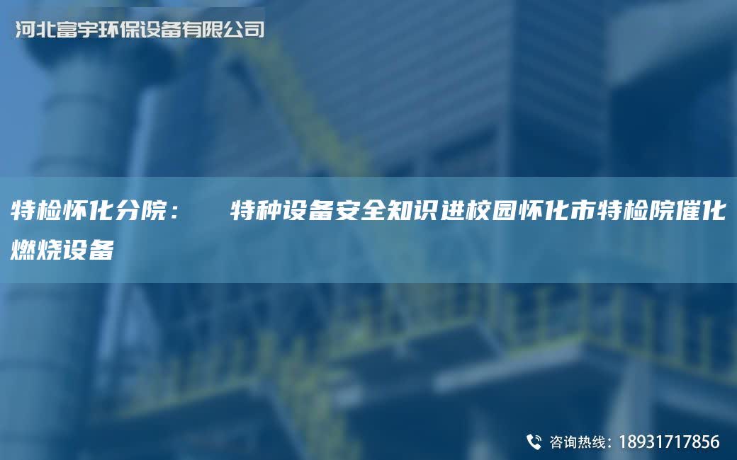 特檢懷化分院：  特種設(shè)備安全知識進校園懷化市特檢院催化燃燒設(shè)備