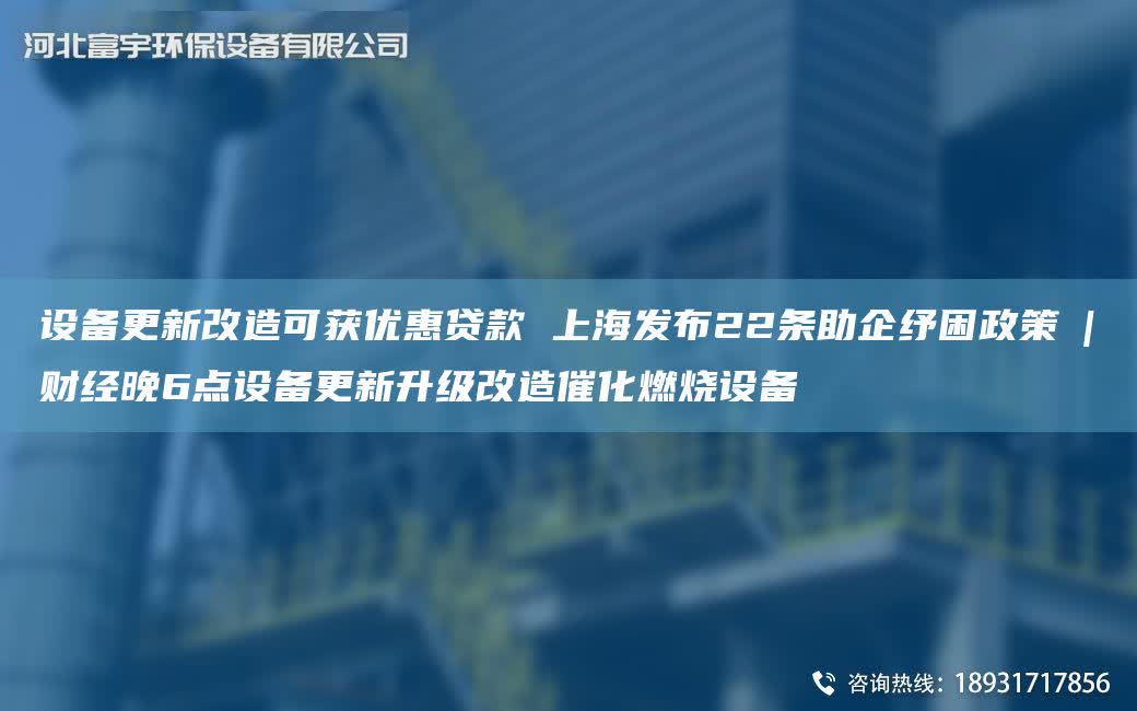 設備更新改造可獲優惠貸款 SH發布22條助企紓困政策?|?財經晚6點設備更新升級改造催化燃燒設備