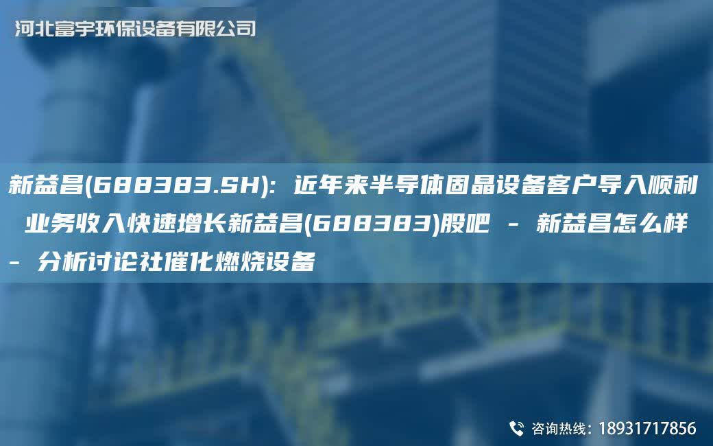 新益昌(688383.SH): 近NA來半導體固晶設備客戶導入順利 業務收入快速增長新益昌(688383)股吧 - 新益昌怎么樣 - 分析討論社催化燃燒設備