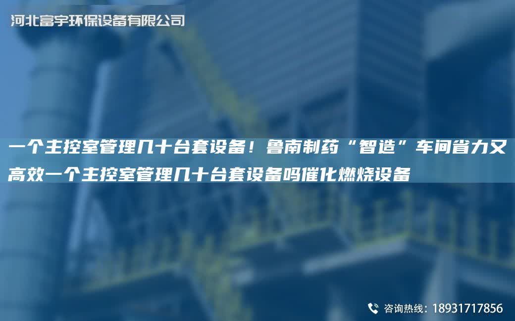 一個主控室管理幾十TA-ITA-O設備！魯南制藥“智造”車間省力又高效一個主控室管理幾十TA-ITA-O設備嗎催化燃燒設備