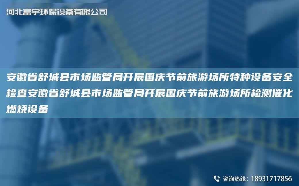 安徽省舒城縣市場(chǎng)監(jiān)管JY開展G慶節(jié)前旅游場(chǎng)所特種設(shè)備安全檢查安徽省舒城縣市場(chǎng)監(jiān)管JY開展G慶節(jié)前旅游場(chǎng)所檢測(cè)催化燃燒設(shè)備