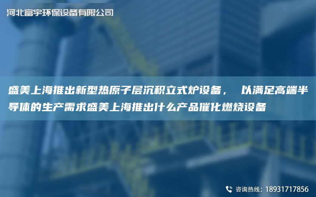 盛美SH推出新型熱原子層沉積立式爐設(shè)備， 以滿足高端半導(dǎo)體的生產(chǎn)需求盛美SH推出什么產(chǎn)品催化燃燒設(shè)備