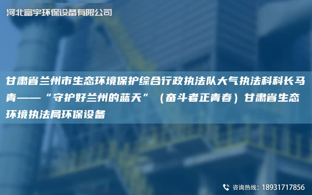 甘肅省蘭州市生態環境保護綜合行政執法隊大氣執法科科長馬青——“守護好蘭州的藍天”（奮斗者正青春）甘肅省生態環境執法JY環保設備