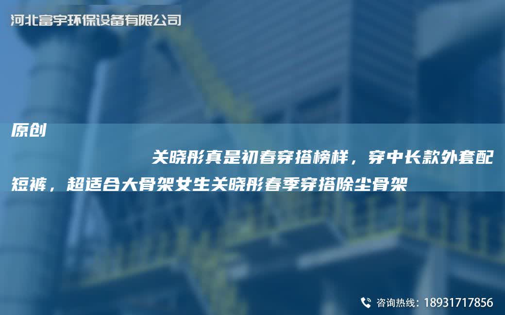原創(chuàng)
            關(guān)曉彤真是初春穿搭榜樣，穿中長款外TA-O配短褲，CA適合大骨架女生關(guān)曉彤春季穿搭除塵骨架