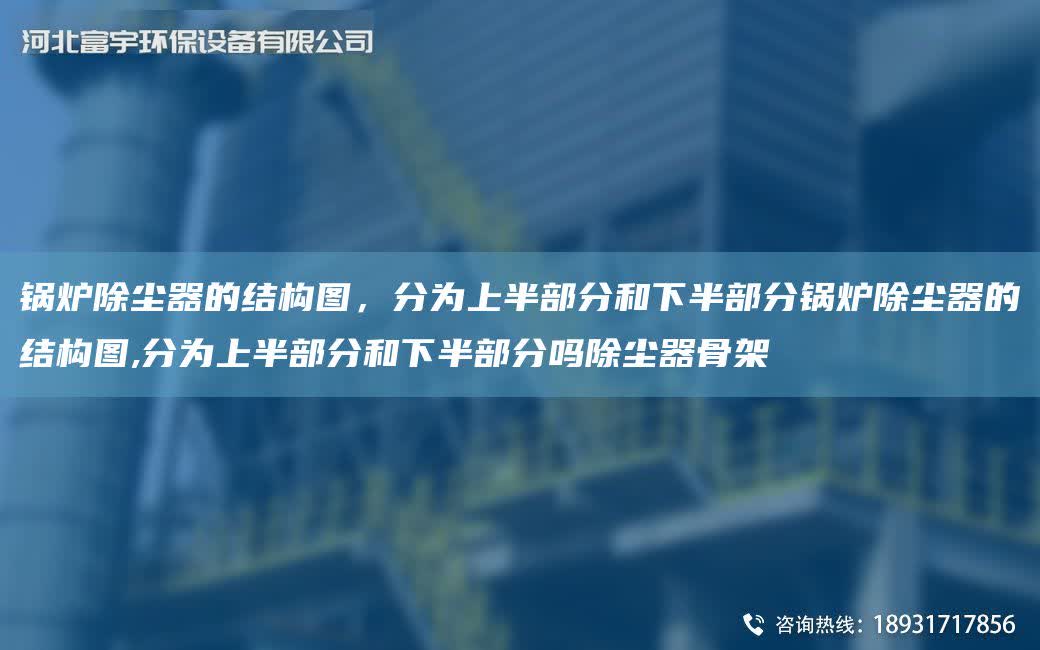 鍋爐除塵器的結構圖，分為上半部分和下半部分鍋爐除塵器的結構圖,分為上半部分和下半部分嗎除塵器骨架