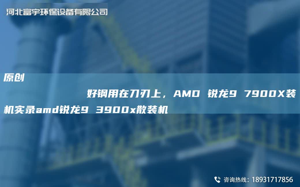 原創(chuàng)
            好鋼用在刀刃上，AMD 銳龍9 7900X裝機(jī)實(shí)錄amd銳龍9 3900x散裝機(jī)