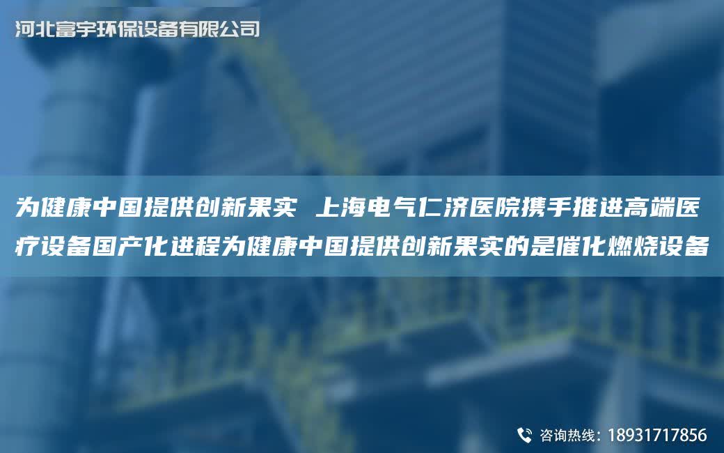 為健康中G提供創(chuàng)新果實(shí) SH電氣仁濟(jì)醫(yī)院攜手推進(jìn)高端醫(yī)療設(shè)備G產(chǎn)化進(jìn)程為健康中G提供創(chuàng)新果實(shí)的是催化燃燒設(shè)備