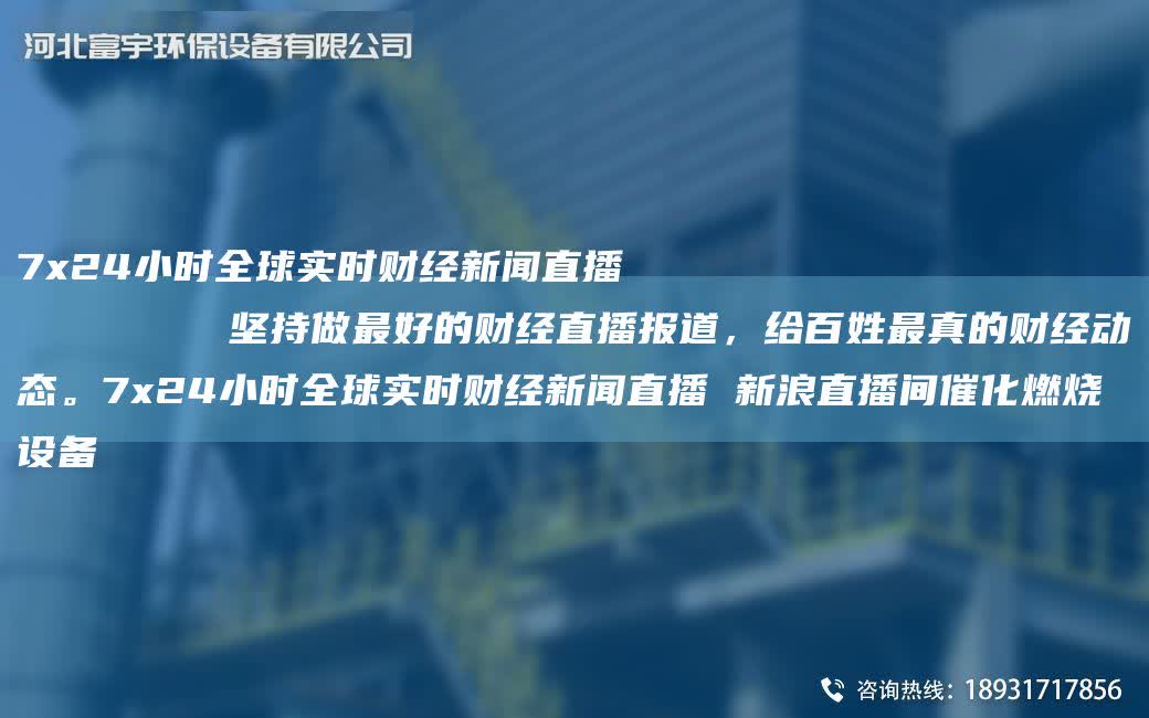 7x24小時(shí)全球?qū)崟r(shí)財(cái)經(jīng)新聞直播
        堅(jiān)持做Z好的財(cái)經(jīng)直播報(bào)道，給百姓Z(yǔ)真的財(cái)經(jīng)動(dòng)態(tài)。7x24小時(shí)全球?qū)崟r(shí)財(cái)經(jīng)新聞直播 新浪直播間催化燃燒設(shè)備