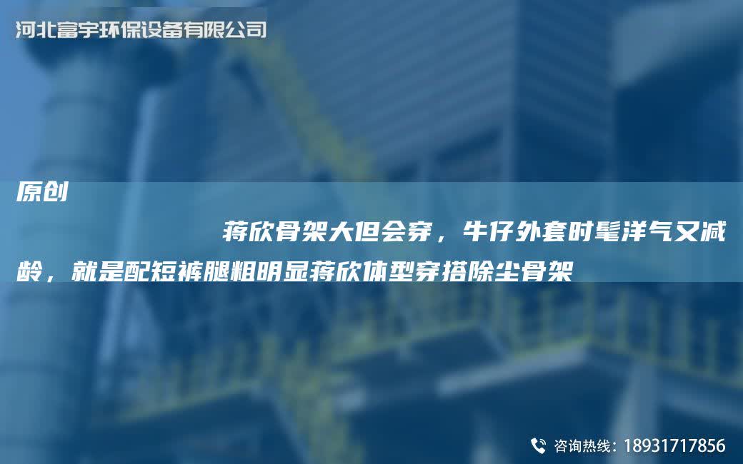 原創(chuàng)
            蔣欣骨架大但會(huì)穿，牛仔外TA-O時(shí)髦洋氣又減齡，就是配短褲腿粗明顯蔣欣體型穿搭除塵骨架