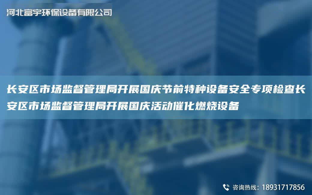 長安區市場監督管理JY開展G慶節前特種設備安全專項檢查長安區市場監督管理JY開展G慶活動催化燃燒設備