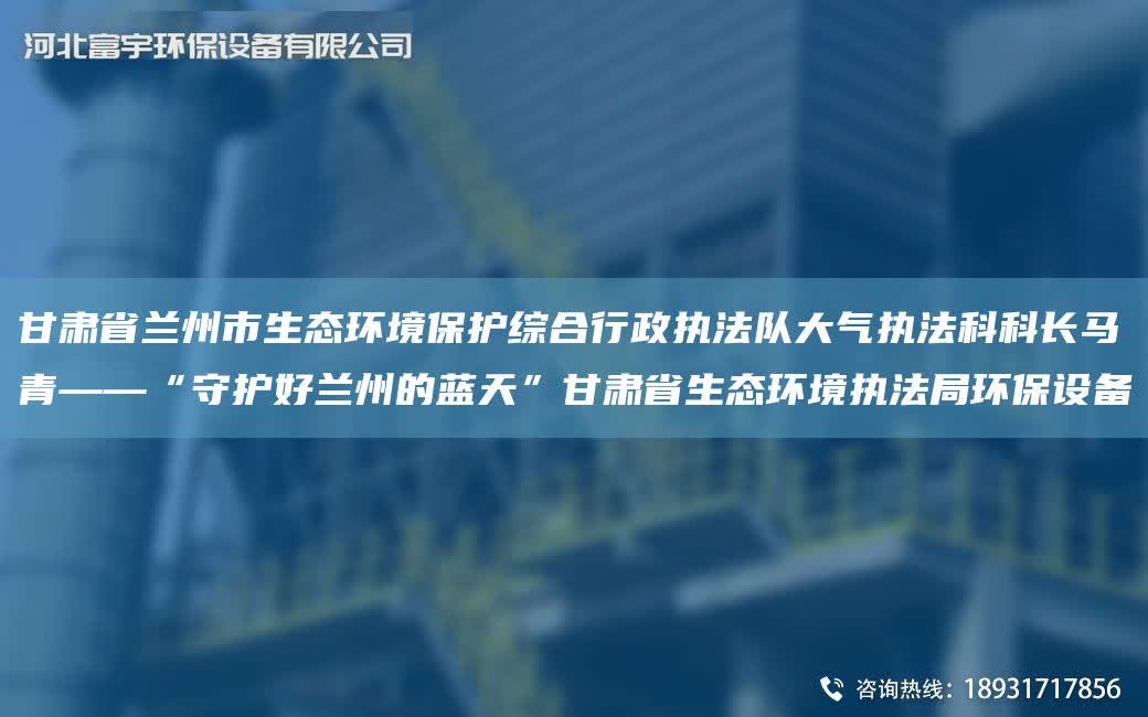 甘肅省蘭州市生態環境保護綜合行政執法隊大氣執法科科長馬青——“守護好蘭州的藍天”甘肅省生態環境執法JY環保設備