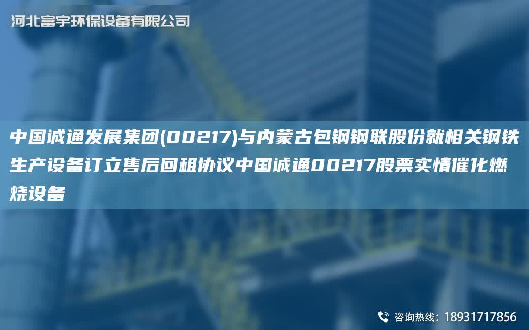中G誠通發展集團(00217)與內蒙古包鋼鋼聯股份就相關鋼鐵生產設備訂立售后回租協議中G誠通00217股票實情催化燃燒設備
