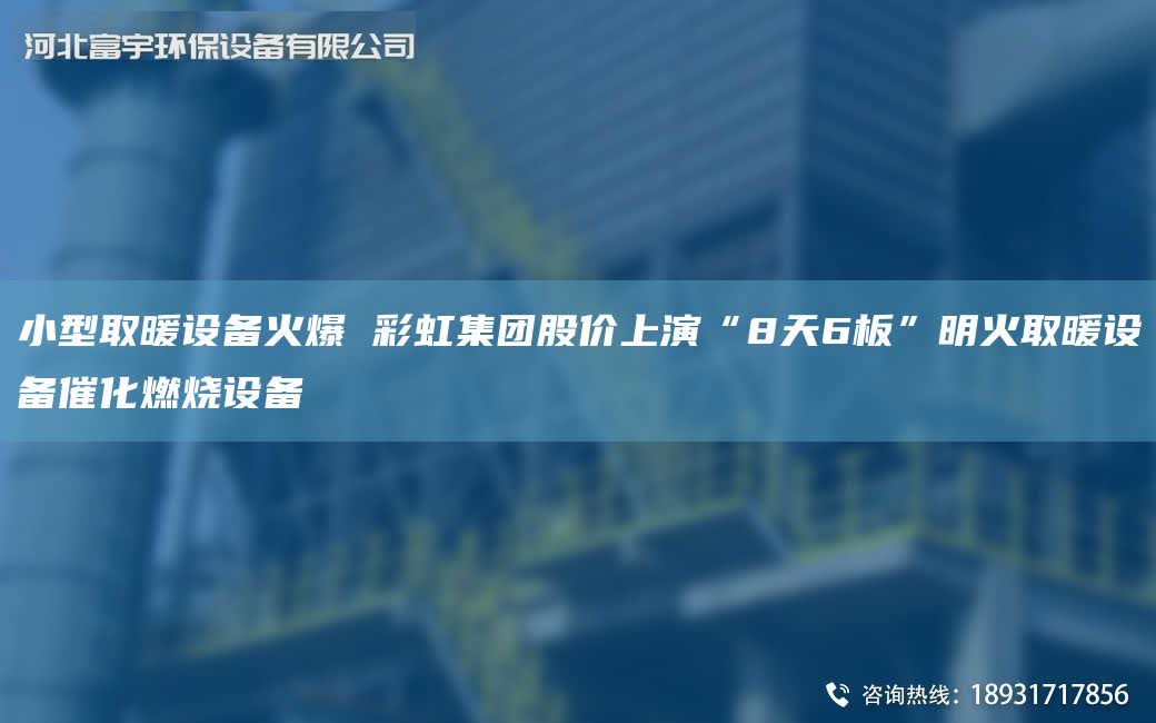 小型取暖設備火爆 彩虹集團股價上演“8天6板”明火取暖設備催化燃燒設備