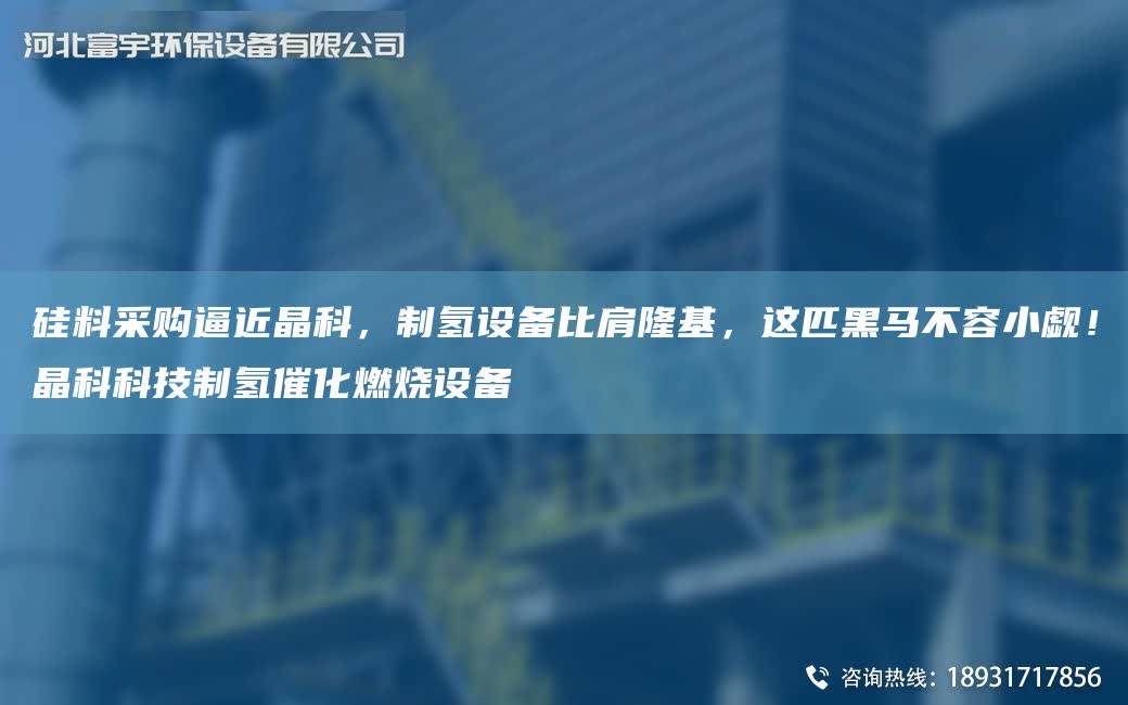 硅料采購逼近晶科，制氫設備比肩隆基，這匹黑馬不容小覷！晶科科技制氫催化燃燒設備