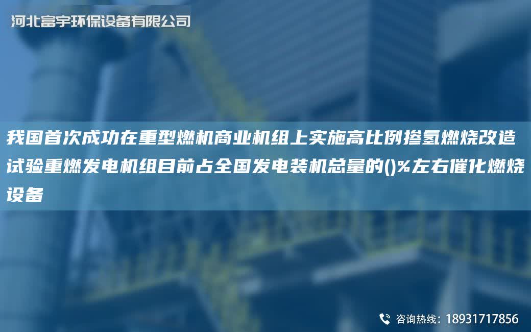 我G首次成功在重型燃機商業機組上實施高比例摻氫燃燒改造試驗重燃發電機組目前占全G發電裝機總量的()%左右催化燃燒設備