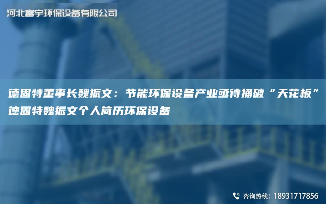 德固特董事長魏振文：節能環保設備產業亟待捅破“天花板”德固特魏振文個人簡歷環保設備