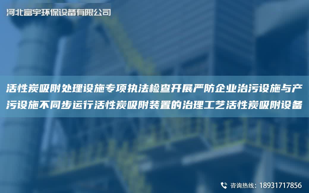 活性炭吸附處理設(shè)施專項(xiàng)執(zhí)法檢查開展嚴(yán)防企業(yè)治污設(shè)施與產(chǎn)污設(shè)施不同步運(yùn)行活性炭吸附裝置的治理工藝活性炭吸附設(shè)備