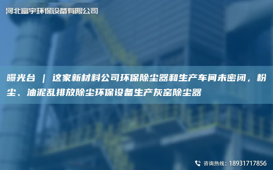 曝光TA-I | 這家新材料公司環保除塵器和生產車間未密閉，粉塵、油泥亂排放除塵環保設備生產灰窯除塵器